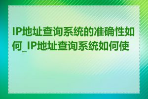 IP地址查询系统的准确性如何_IP地址查询系统如何使用