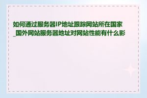 如何通过服务器IP地址跟踪网站所在国家_国外网站服务器地址对网站性能有什么影响