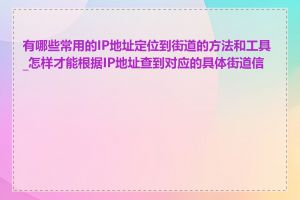 有哪些常用的IP地址定位到街道的方法和工具_怎样才能根据IP地址查到对应的具体街道信息