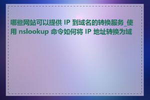 哪些网站可以提供 IP 到域名的转换服务_使用 nslookup 命令如何将 IP 地址转换为域名