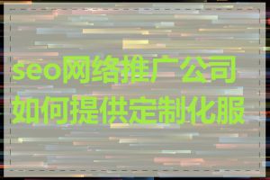 seo网络推广公司如何提供定制化服务