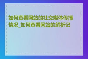 如何查看网站的社交媒体传播情况_如何查看网站的解析记录