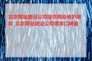 北京网站建设公司提供哪些维护服务_北京网站建设公司哪家口碑最好