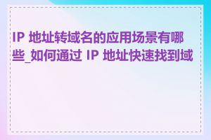 IP 地址转域名的应用场景有哪些_如何通过 IP 地址快速找到域名