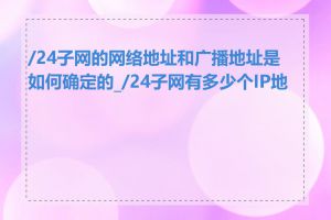 /24子网的网络地址和广播地址是如何确定的_/24子网有多少个IP地址