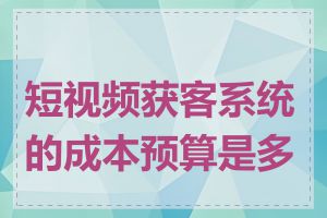 短视频获客系统的成本预算是多少