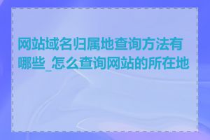 网站域名归属地查询方法有哪些_怎么查询网站的所在地区