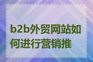 b2b外贸网站如何进行营销推广