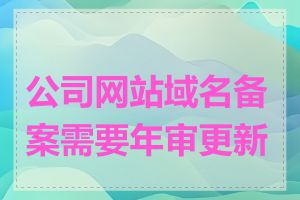 公司网站域名备案需要年审更新吗