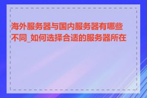 海外服务器与国内服务器有哪些不同_如何选择合适的服务器所在地