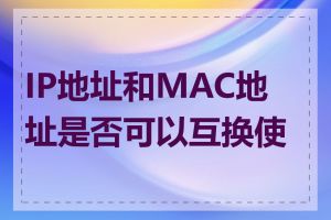 IP地址和MAC地址是否可以互换使用