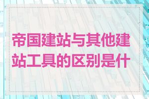 帝国建站与其他建站工具的区别是什么