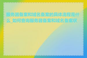 服务器备案和域名备案的具体流程是什么_如何查询服务器备案和域名备案状态