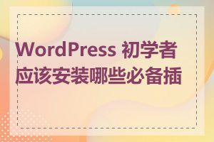 WordPress 初学者应该安装哪些必备插件