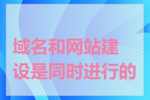 域名和网站建设是同时进行的吗