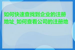 如何快速查找到企业的注册地址_如何查看公司的注册地址