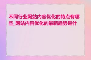 不同行业网站内容优化的特点有哪些_网站内容优化的最新趋势是什么