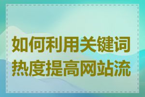 如何利用关键词热度提高网站流量