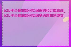 b2b平台建站如何实现采购和订单管理_b2b平台建站如何实现多语言和跨境支持