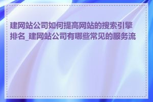 建网站公司如何提高网站的搜索引擎排名_建网站公司有哪些常见的服务流程