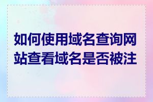 如何使用域名查询网站查看域名是否被注册