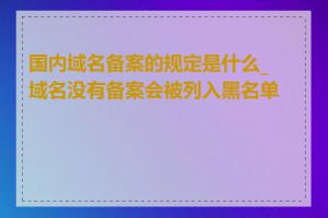 国内域名备案的规定是什么_域名没有备案会被列入黑名单吗