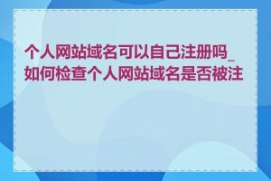 个人网站域名可以自己注册吗_如何检查个人网站域名是否被注册