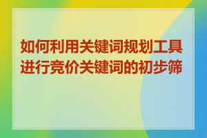 如何利用关键词规划工具进行竞价关键词的初步筛选