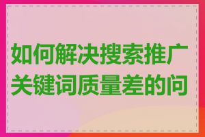 如何解决搜索推广关键词质量差的问题