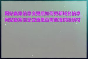 网站备案信息变更后如何更新域名信息_网站备案信息变更是否需要提供纸质材料