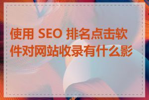 使用 SEO 排名点击软件对网站收录有什么影响