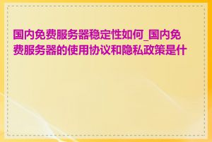 国内免费服务器稳定性如何_国内免费服务器的使用协议和隐私政策是什么