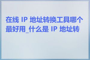 在线 IP 地址转换工具哪个最好用_什么是 IP 地址转换