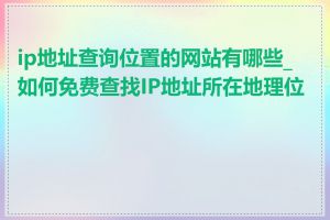 ip地址查询位置的网站有哪些_如何免费查找IP地址所在地理位置