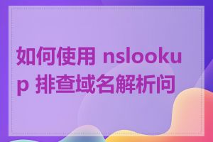 如何使用 nslookup 排查域名解析问题