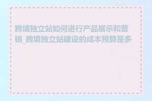 跨境独立站如何进行产品展示和营销_跨境独立站建设的成本预算是多少