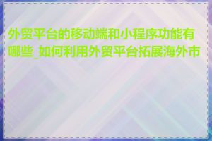 外贸平台的移动端和小程序功能有哪些_如何利用外贸平台拓展海外市场