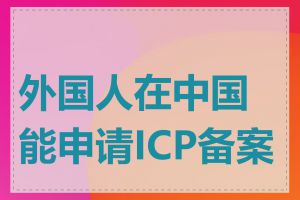 外国人在中国能申请ICP备案吗