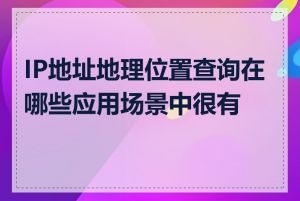 IP地址地理位置查询在哪些应用场景中很有用