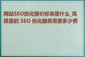 网站SEO优化报价标准是什么_高质量的 SEO 优化服务需要多少费用