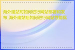 海外建站时如何进行网站部署和发布_海外建站后如何进行网站性能优化