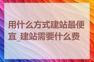 用什么方式建站最便宜_建站需要什么费用