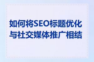 如何将SEO标题优化与社交媒体推广相结合