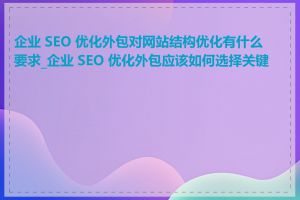 企业 SEO 优化外包对网站结构优化有什么要求_企业 SEO 优化外包应该如何选择关键词