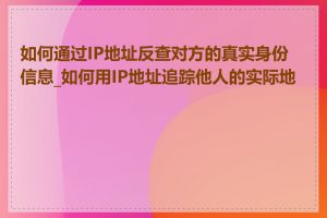 如何通过IP地址反查对方的真实身份信息_如何用IP地址追踪他人的实际地址