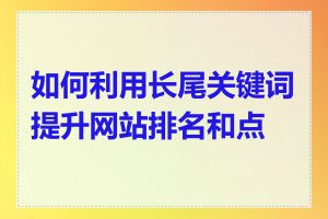 如何利用长尾关键词提升网站排名和点击