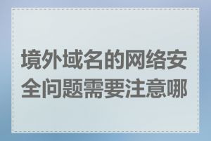 境外域名的网络安全问题需要注意哪些