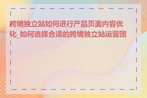 跨境独立站如何进行产品页面内容优化_如何选择合适的跨境独立站运营团队