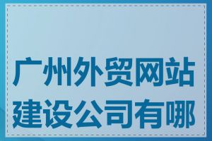 广州外贸网站建设公司有哪些