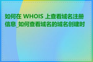 如何在 WHOIS 上查看域名注册信息_如何查看域名的域名创建时间